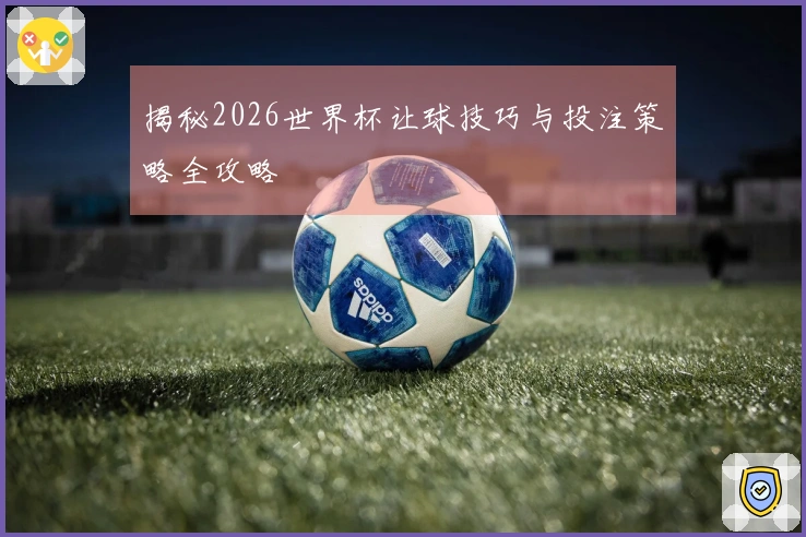 揭秘2026世界杯让球技巧与投注策略全攻略