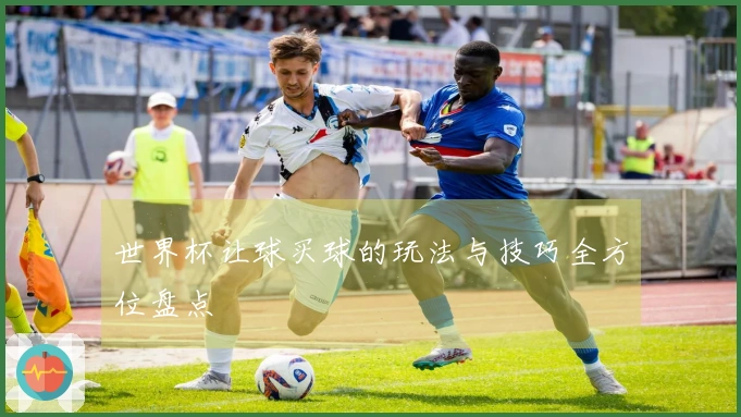 世界杯让球买球的玩法与技巧全方位盘点