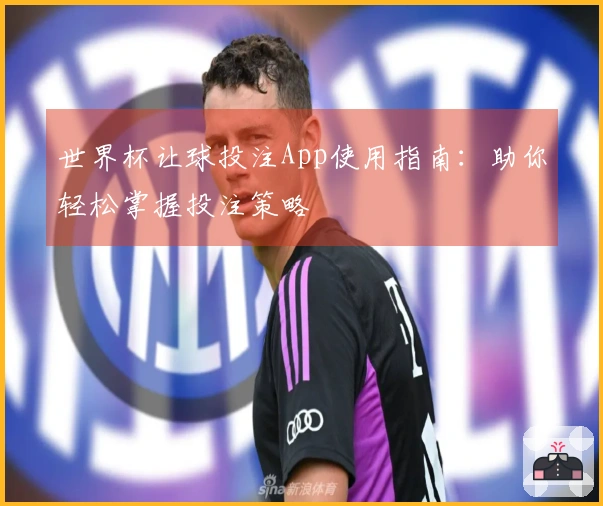 世界杯让球投注App使用指南：助你轻松掌握投注策略