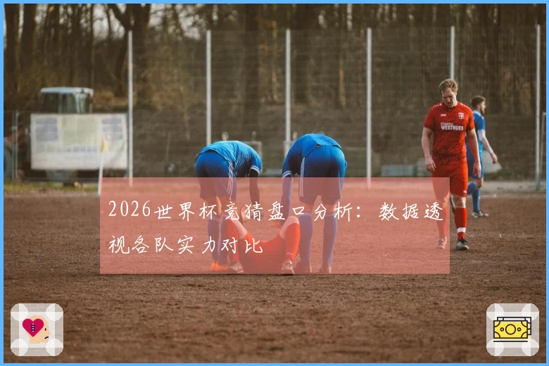 2026世界杯竞猜盘口分析：数据透视各队实力对比
