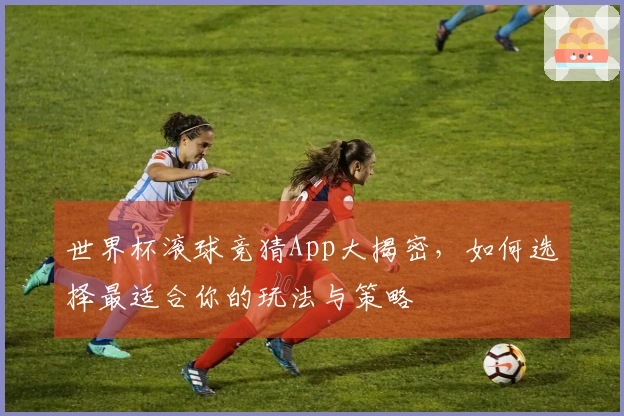 世界杯滚球竞猜App大揭密，如何选择最适合你的玩法与策略