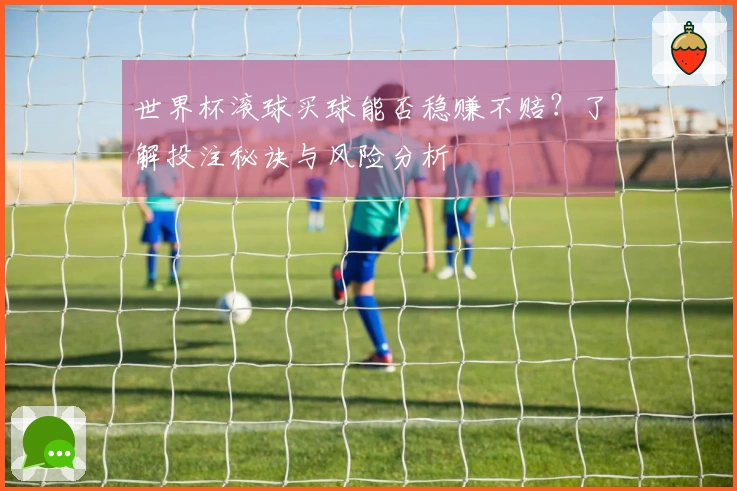 世界杯滚球买球能否稳赚不赔？了解投注秘诀与风险分析