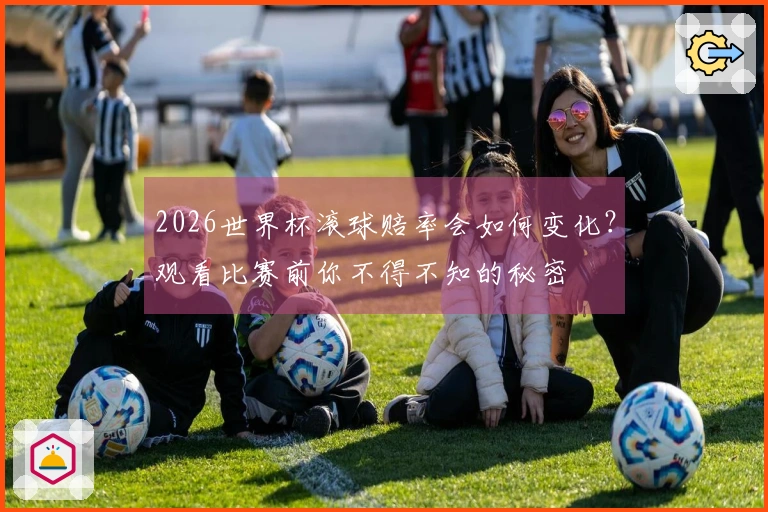 2026世界杯滚球赔率会如何变化？观看比赛前你不得不知的秘密