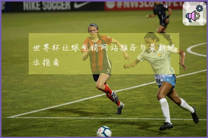 世界杯让球竞猜网站推荐与最新玩法指南
