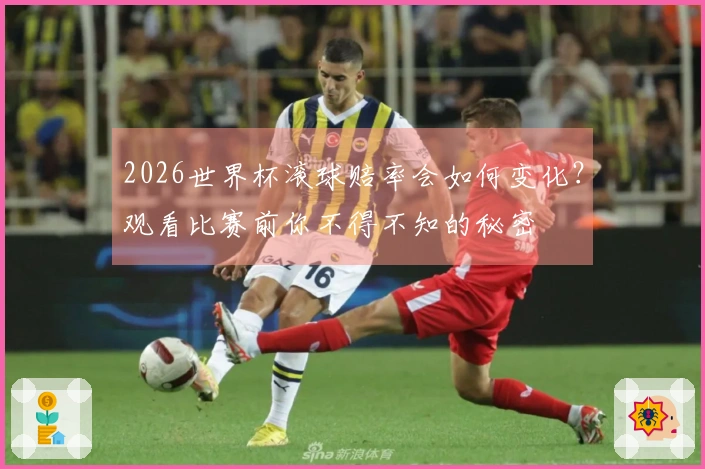2026世界杯滚球赔率会如何变化？观看比赛前你不得不知的秘密