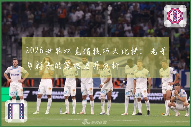 2026世界杯竞猜技巧大比拼：老手与新手的策略差异分析