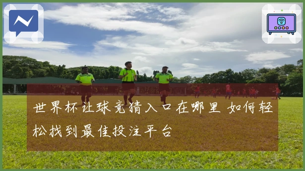 世界杯让球竞猜入口在哪里 如何轻松找到最佳投注平台