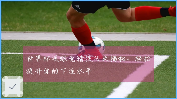 世界杯滚球竞猜技巧大揭秘，轻松提升你的下注水平