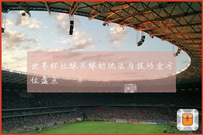 世界杯让球买球的玩法与技巧全方位盘点