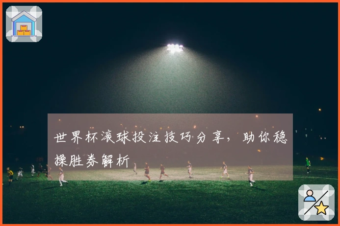 世界杯滚球投注技巧分享，助你稳操胜券解析